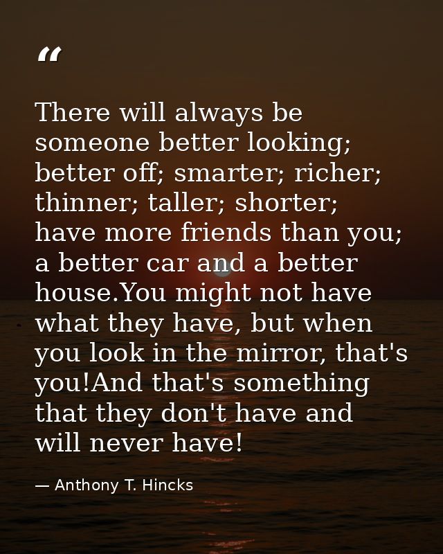There will always be someone better looking; better off; smarter; richer; thinner; taller; shorter; have more friends th — Anthony T. Hincks