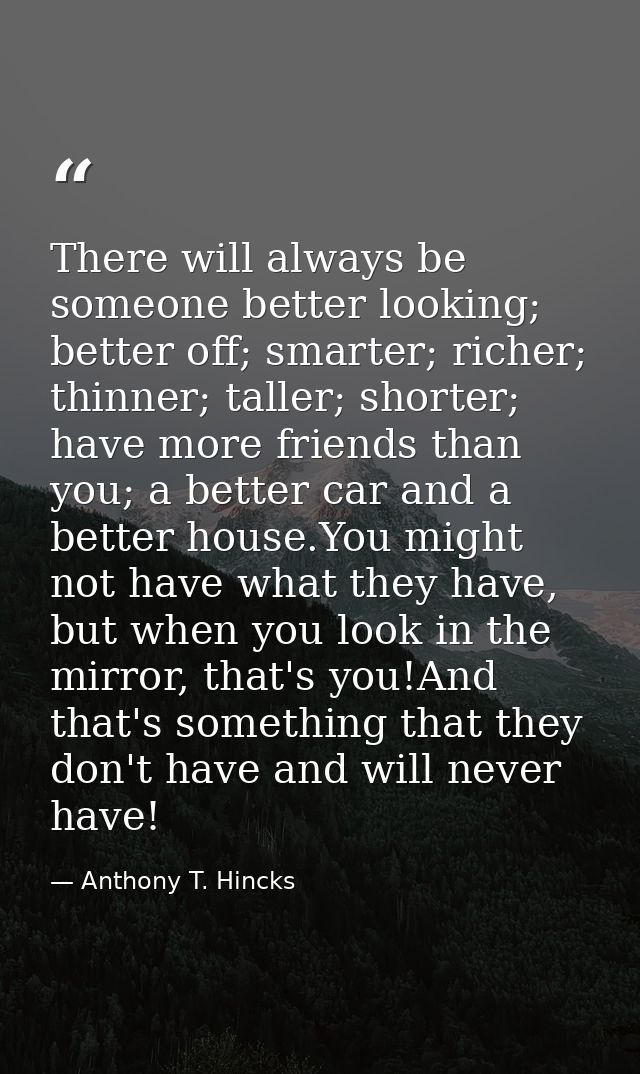 There will always be someone better looking; better off; smarter; richer; thinner; taller; shorter; have more friends th — Anthony T. Hincks