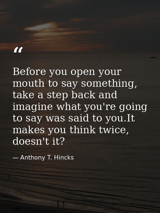 Before you open your mouth to say something, take a step back and imagine what you're going to say was said to you.It ma — Anthony T. Hincks