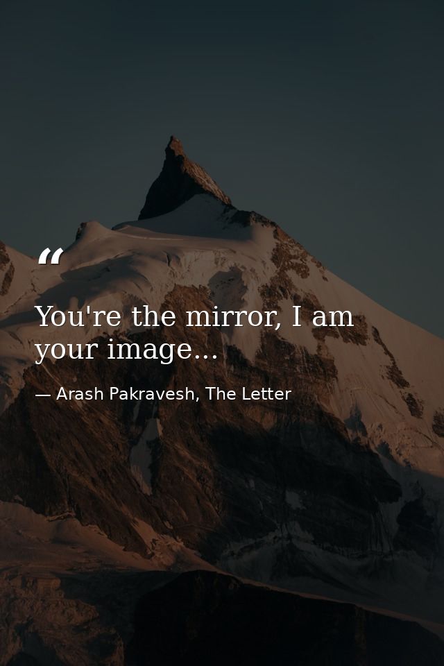 You're the mirror, I am your image... — Arash Pakravesh, The Letter