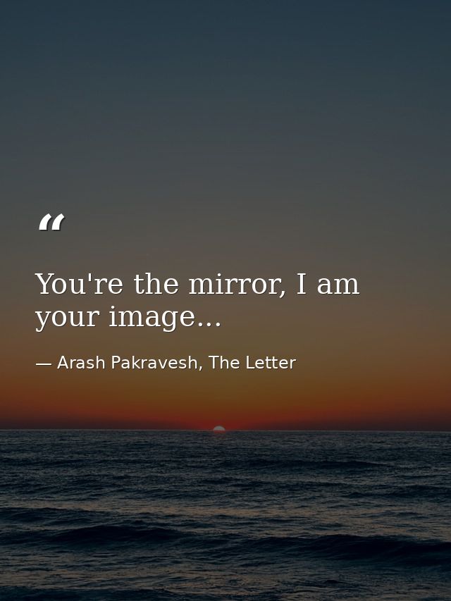 You're the mirror, I am your image... — Arash Pakravesh, The Letter