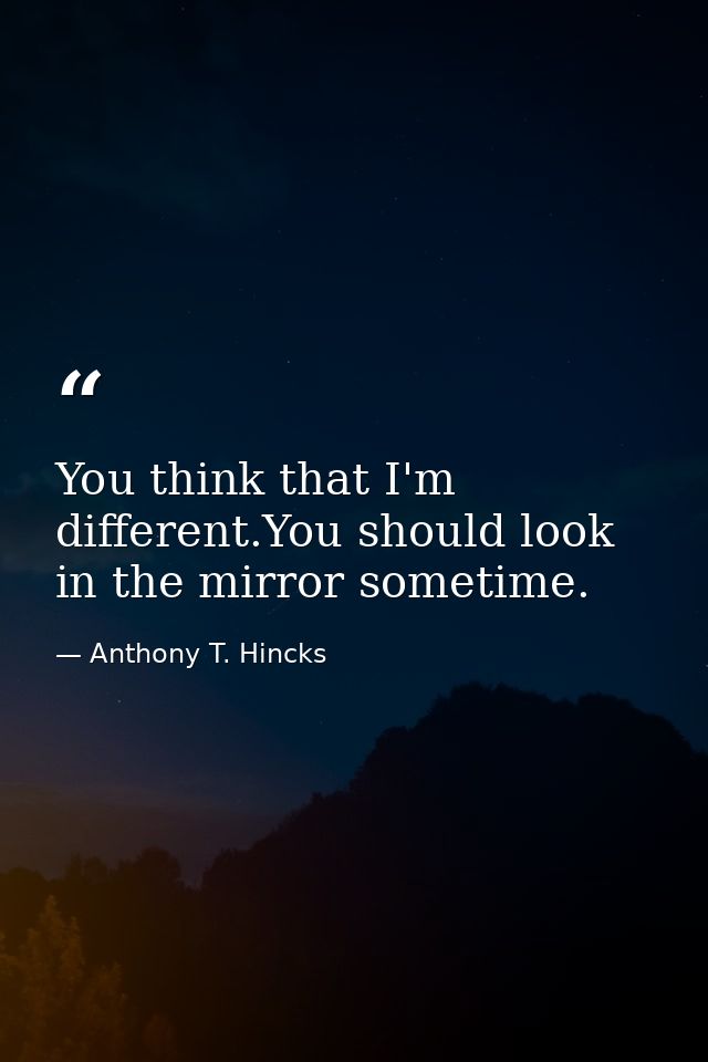 You think that I'm different.You should look in the mirror sometime. — Anthony T. Hincks