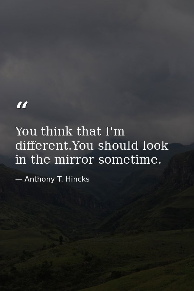 You think that I'm different.You should look in the mirror sometime. — Anthony T. Hincks