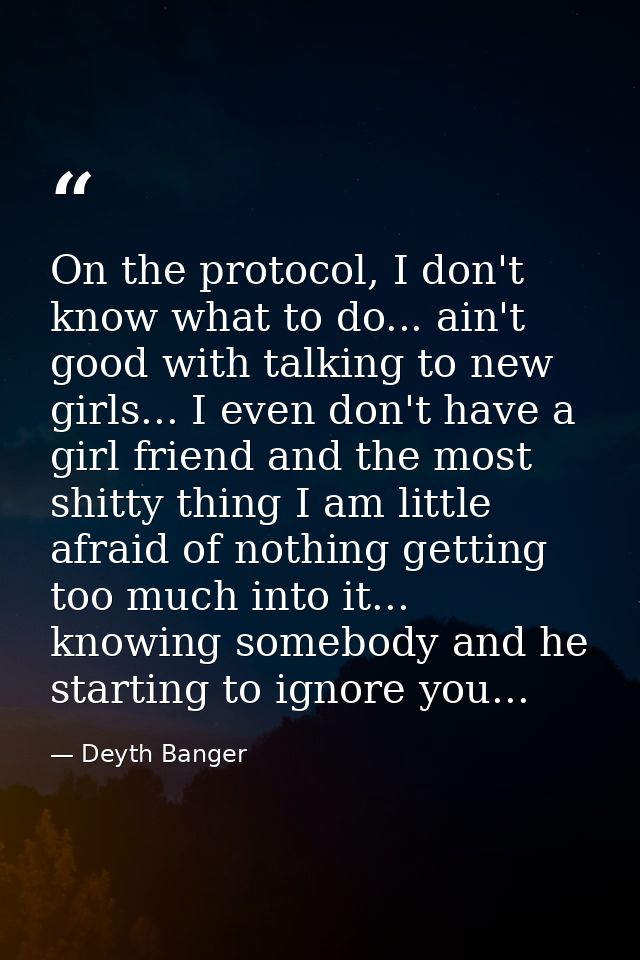 On the protocol, I don't know what to do... ain't good with talking to new girls... I even don't have a girl friend and  — Deyth Banger