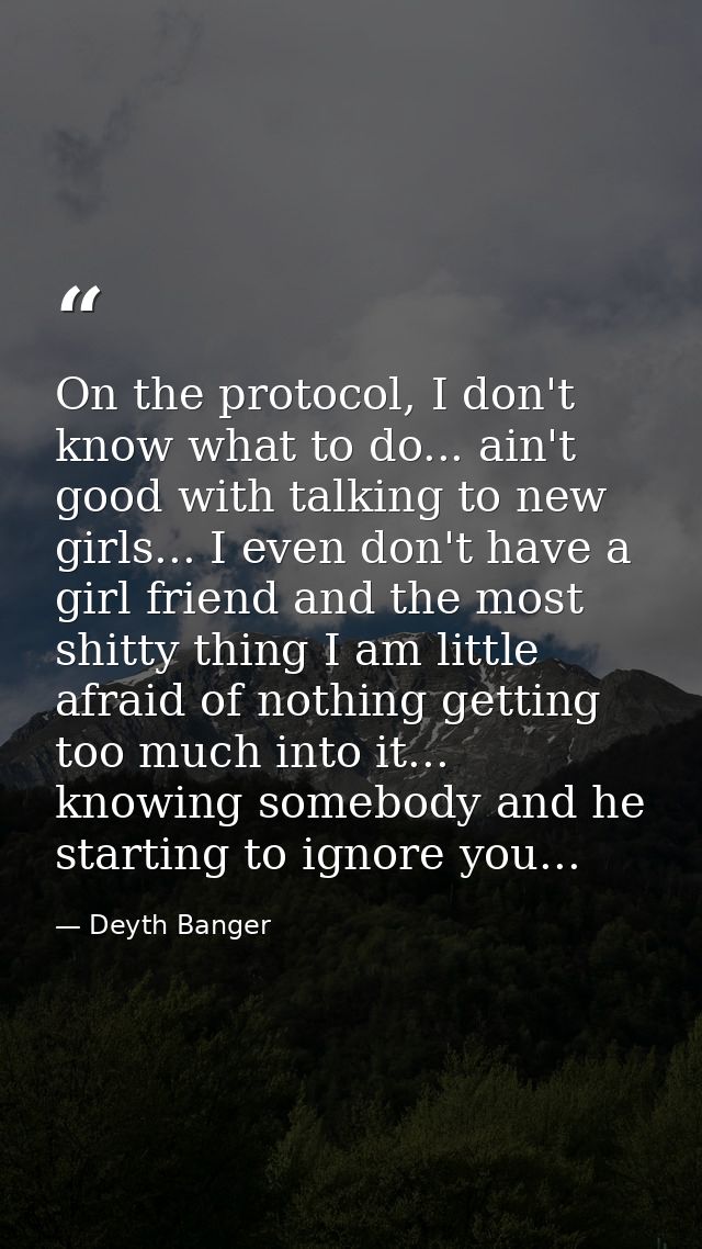 On the protocol, I don't know what to do... ain't good with talking to new girls... I even don't have a girl friend and  — Deyth Banger