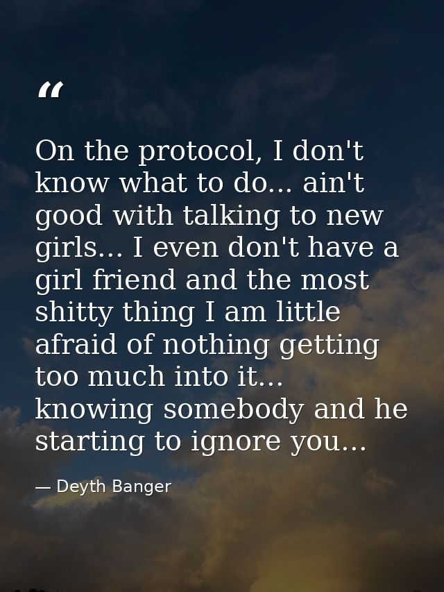 On the protocol, I don't know what to do... ain't good with talking to new girls... I even don't have a girl friend and  — Deyth Banger