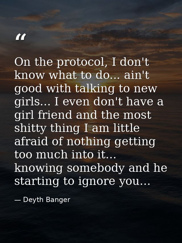 On the protocol, I don't know what to do... ain't good with talking to new girls... I even don't have a girl friend and  — Deyth Banger