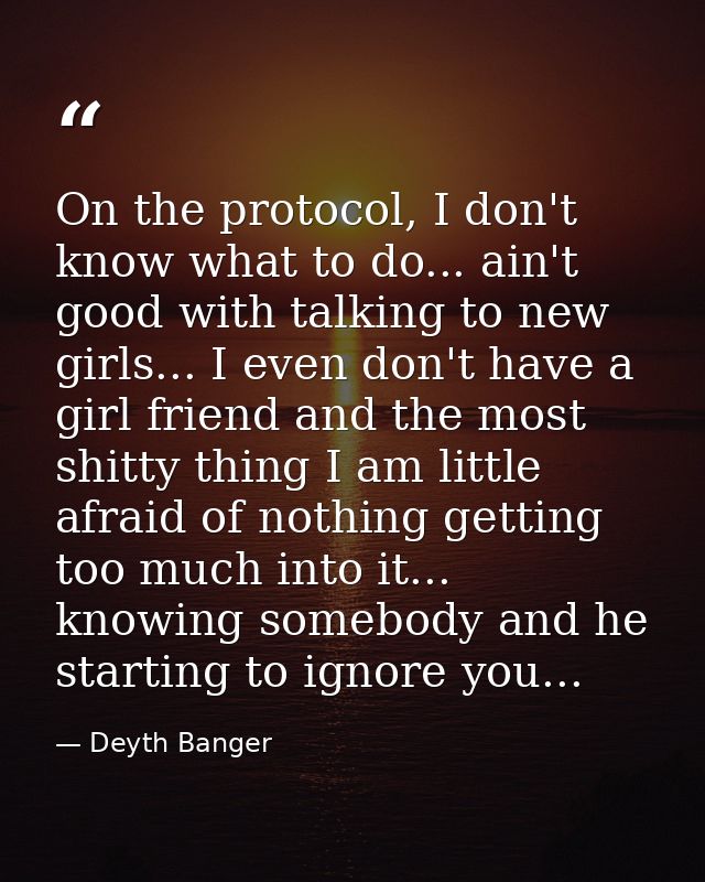 On the protocol, I don't know what to do... ain't good with talking to new girls... I even don't have a girl friend and  — Deyth Banger