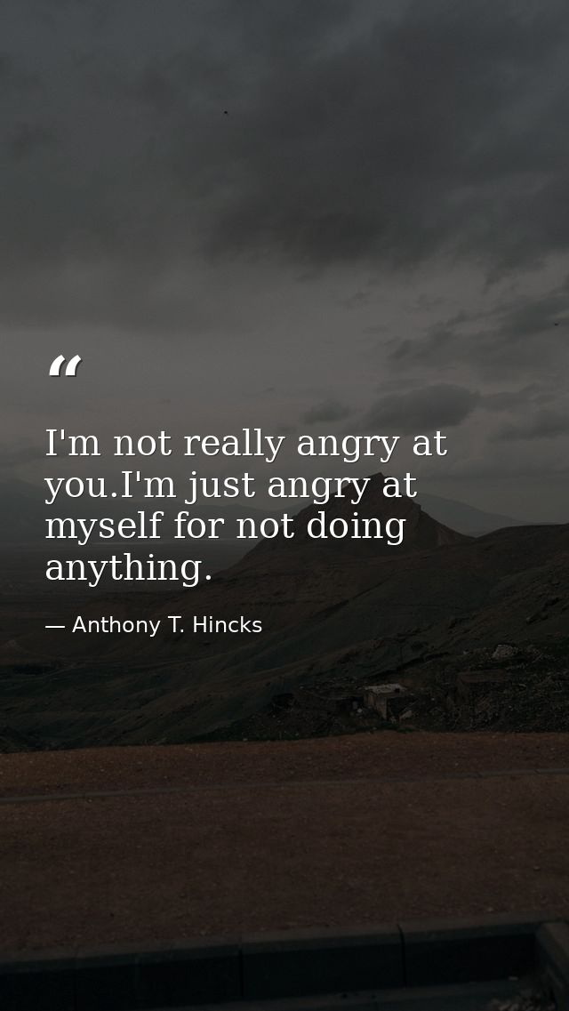 I'm not really angry at you.I'm just angry at myself for not doing anything. — Anthony T. Hincks