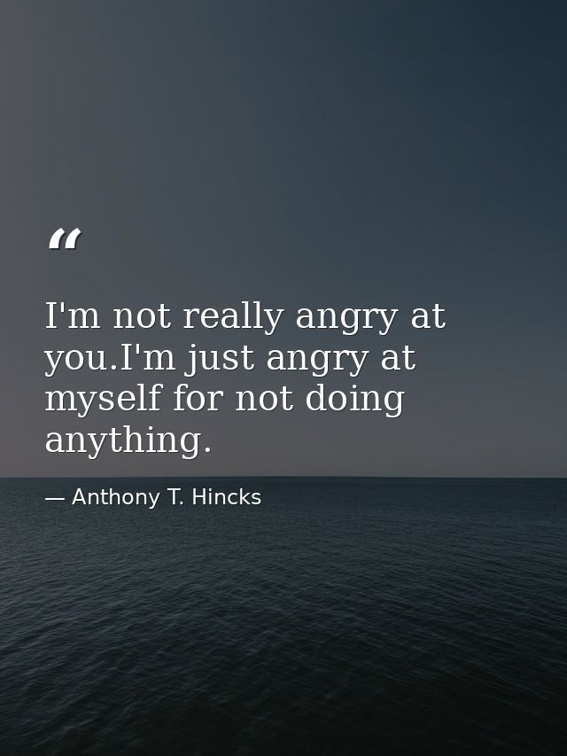 I'm not really angry at you.I'm just angry at myself for not doing anything. — Anthony T. Hincks