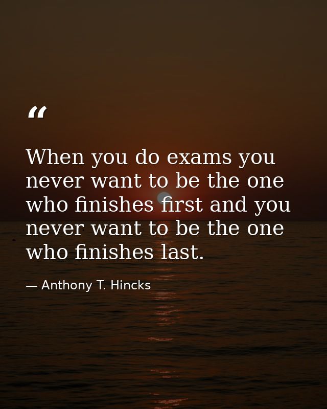 When you do exams you never want to be the one who finishes first and you never want to be the one who finishes last. — Anthony T. Hincks