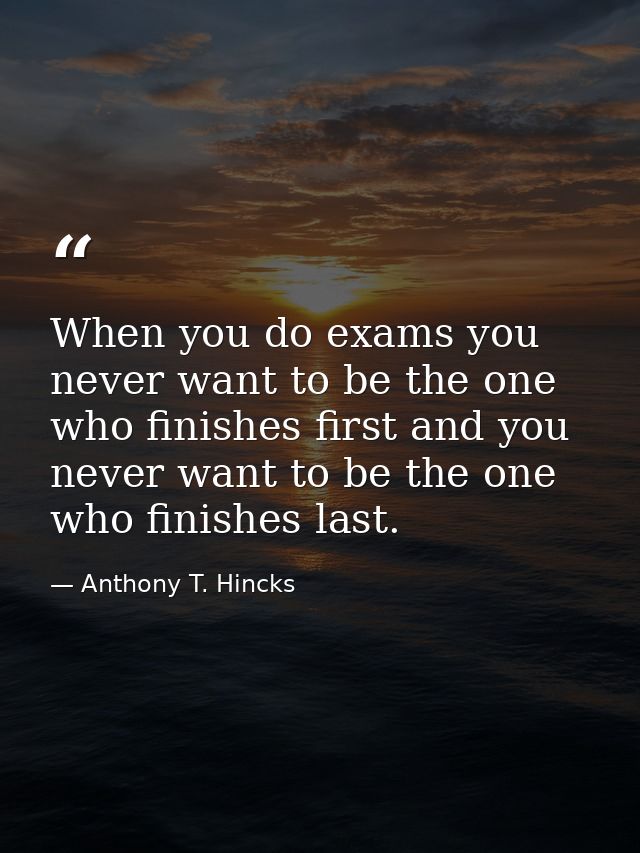 When you do exams you never want to be the one who finishes first and you never want to be the one who finishes last. — Anthony T. Hincks