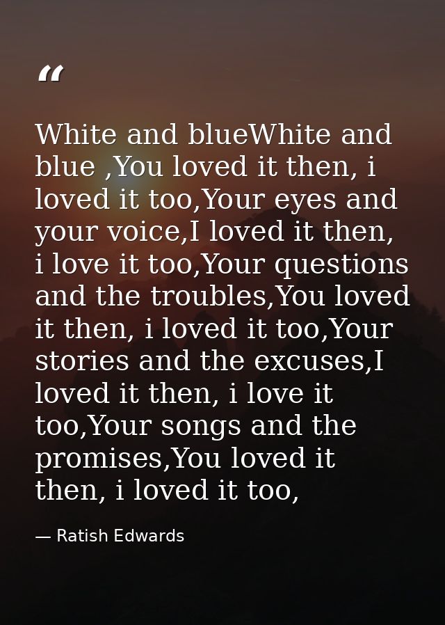 White and blueWhite and blue ,You loved it then, i loved it too,Your eyes and your voice,I loved it then, i love it too, — Ratish Edwards