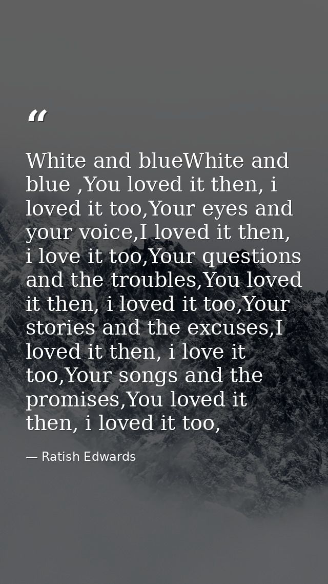 White and blueWhite and blue ,You loved it then, i loved it too,Your eyes and your voice,I loved it then, i love it too, — Ratish Edwards