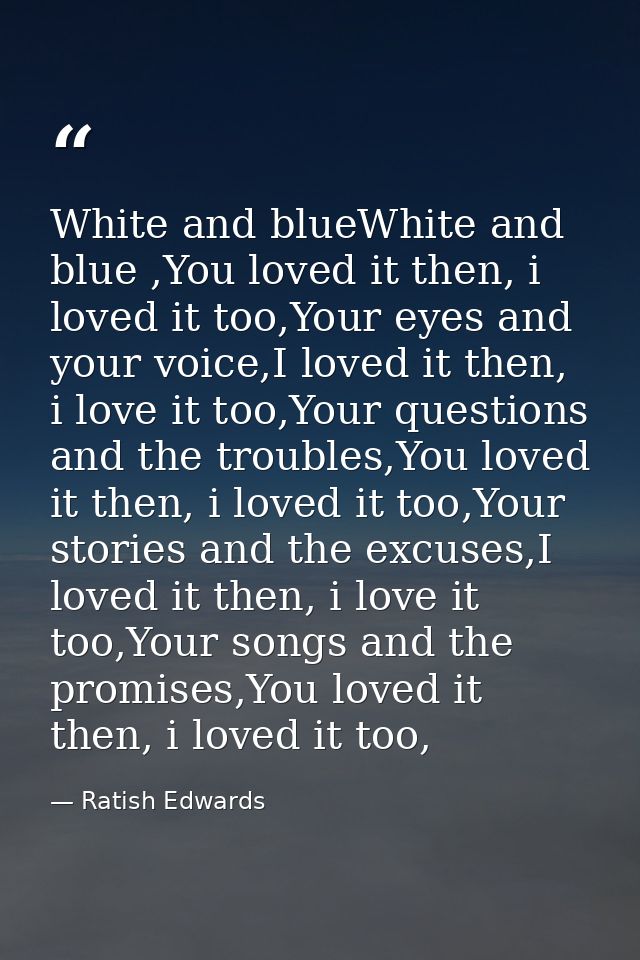 White and blueWhite and blue ,You loved it then, i loved it too,Your eyes and your voice,I loved it then, i love it too, — Ratish Edwards