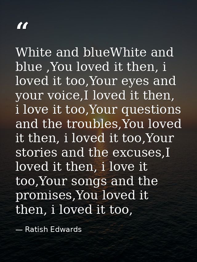 White and blueWhite and blue ,You loved it then, i loved it too,Your eyes and your voice,I loved it then, i love it too, — Ratish Edwards