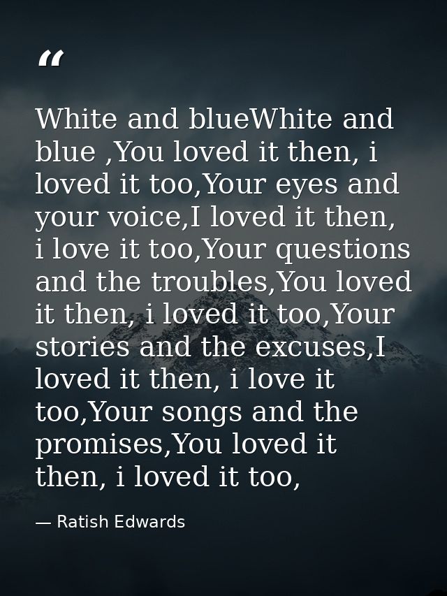 White and blueWhite and blue ,You loved it then, i loved it too,Your eyes and your voice,I loved it then, i love it too, — Ratish Edwards