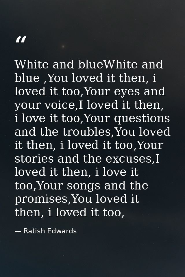 White and blueWhite and blue ,You loved it then, i loved it too,Your eyes and your voice,I loved it then, i love it too, — Ratish Edwards