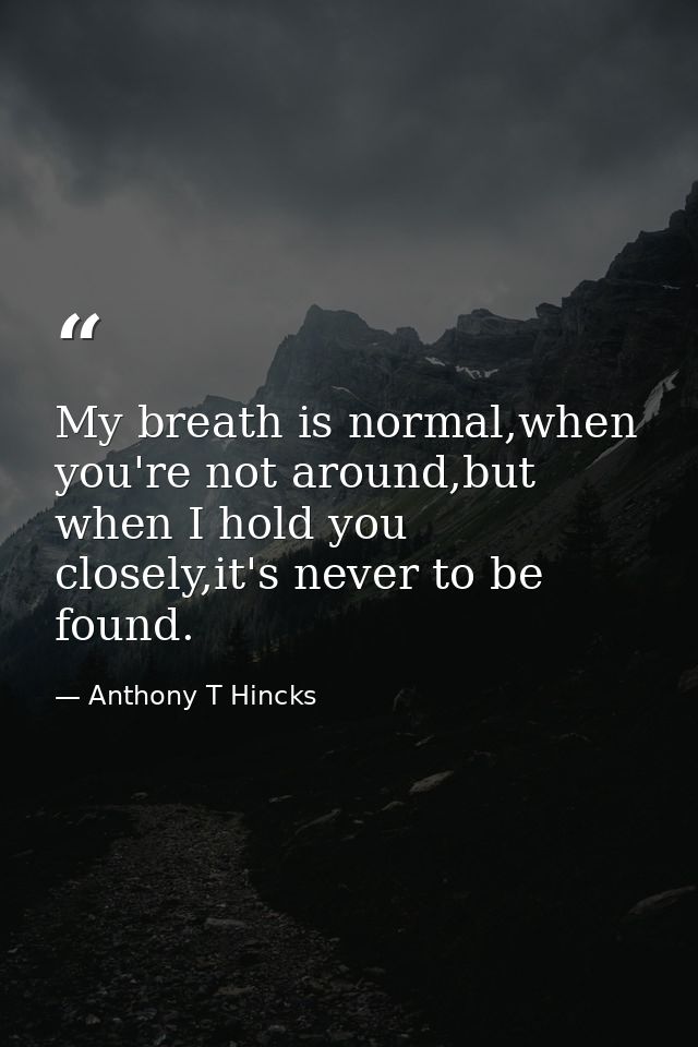 My breath is normal,when you're not around,but when I hold you closely,it's never to be found. — Anthony T Hincks