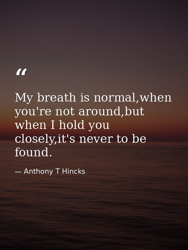 My breath is normal,when you're not around,but when I hold you closely,it's never to be found. — Anthony T Hincks