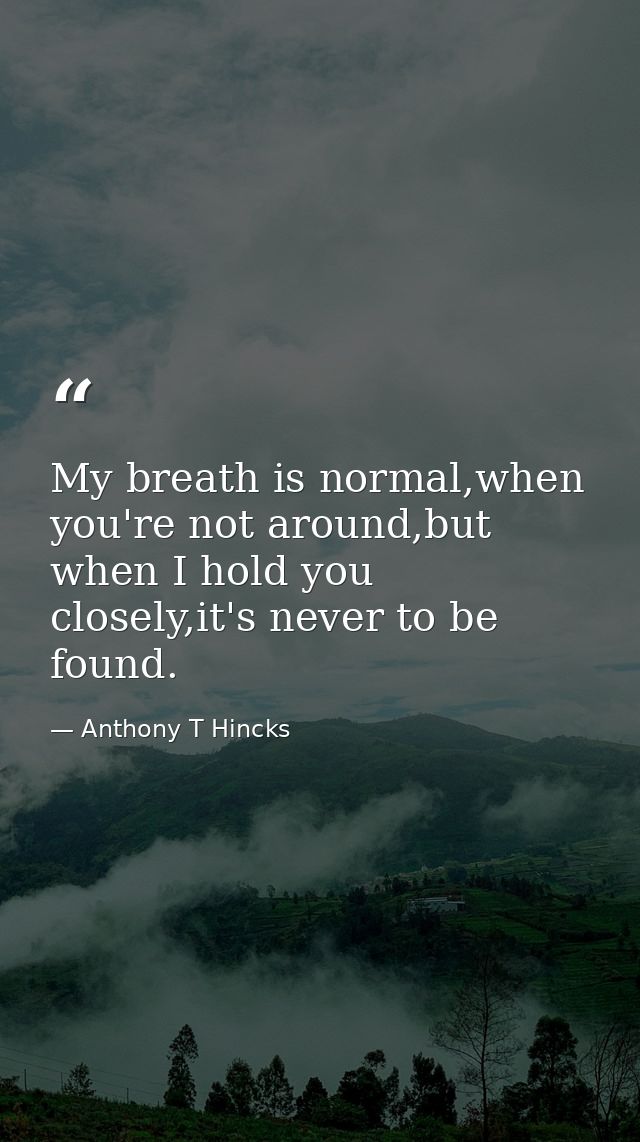 My breath is normal,when you're not around,but when I hold you closely,it's never to be found. — Anthony T Hincks