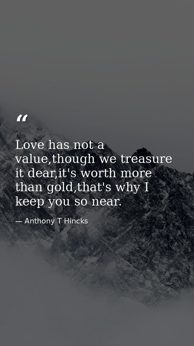 Love has not a value,though we treasure it dear,it's worth more than gold,that's why I keep you so near. — Anthony T Hincks