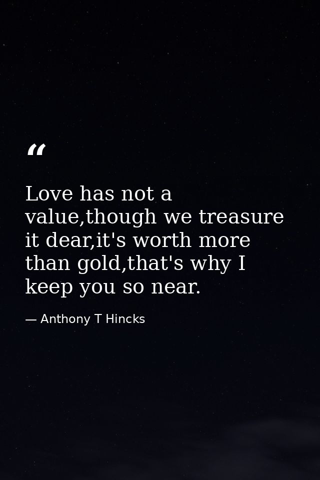 Love has not a value,though we treasure it dear,it's worth more than gold,that's why I keep you so near. — Anthony T Hincks