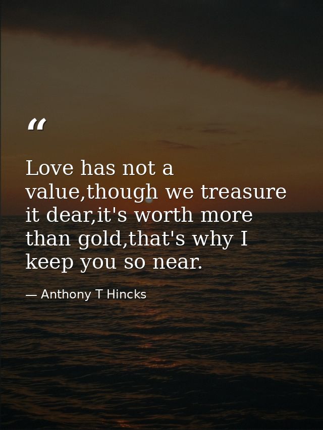 Love has not a value,though we treasure it dear,it's worth more than gold,that's why I keep you so near. — Anthony T Hincks