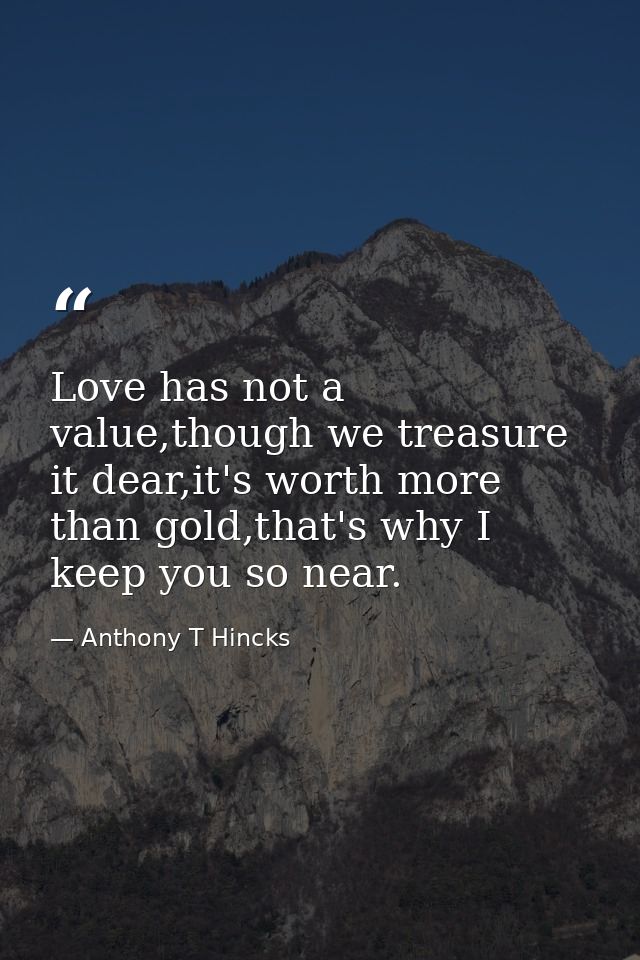 Love has not a value,though we treasure it dear,it's worth more than gold,that's why I keep you so near. — Anthony T Hincks