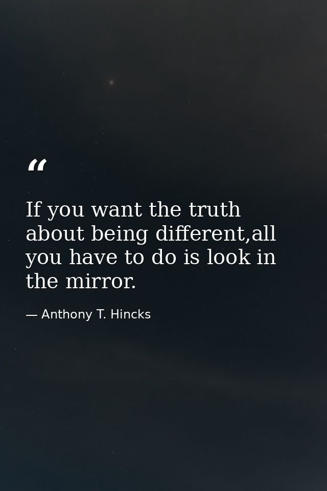 If you want the truth about being different,all you have to do is look in the mirror. — Anthony T. Hincks