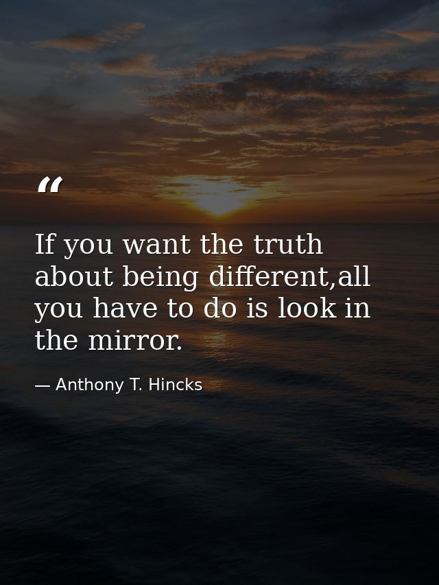 If you want the truth about being different,all you have to do is look in the mirror. — Anthony T. Hincks