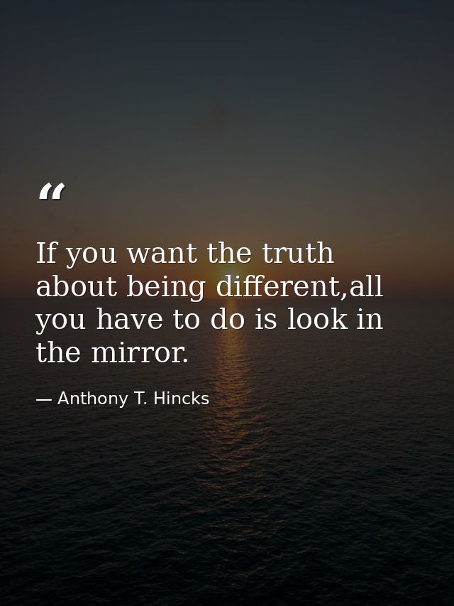 If you want the truth about being different,all you have to do is look in the mirror. — Anthony T. Hincks