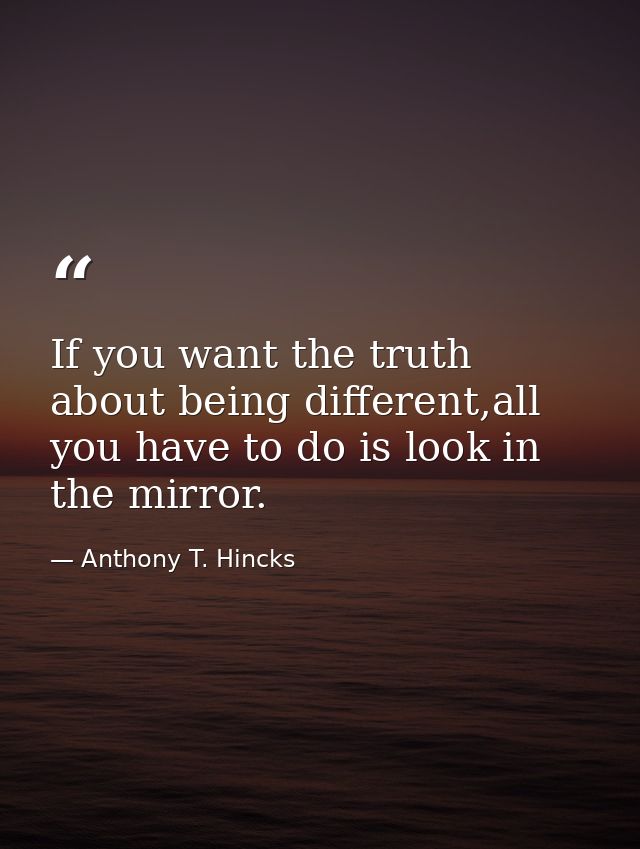 If you want the truth about being different,all you have to do is look in the mirror. — Anthony T. Hincks