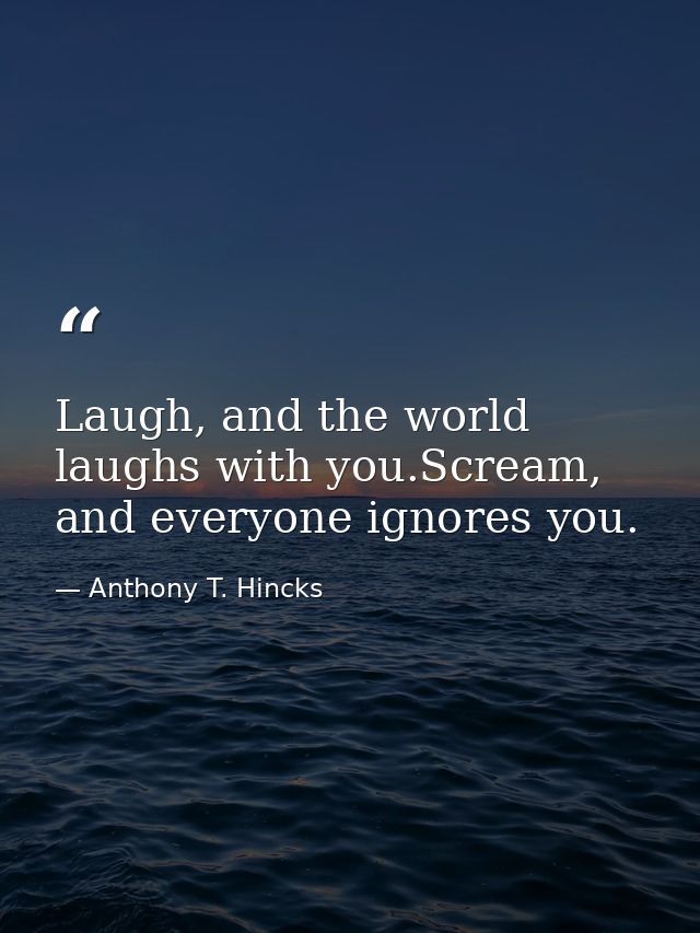 Laugh, and the world laughs with you.Scream, and everyone ignores you. — Anthony T. Hincks