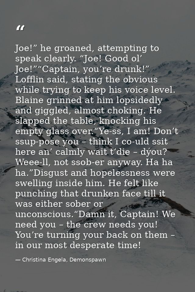Joe!” he groaned, attempting to speak clearly. “Joe! Good ol’ Joe!”“Captain, you’re drunk!” Lofflin said, stating the ob — Christina Engela, Demonspawn
