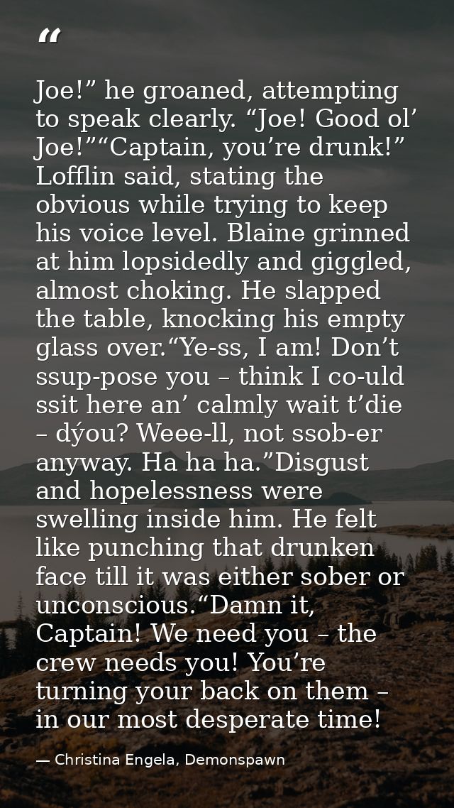Joe!” he groaned, attempting to speak clearly. “Joe! Good ol’ Joe!”“Captain, you’re drunk!” Lofflin said, stating the ob — Christina Engela, Demonspawn