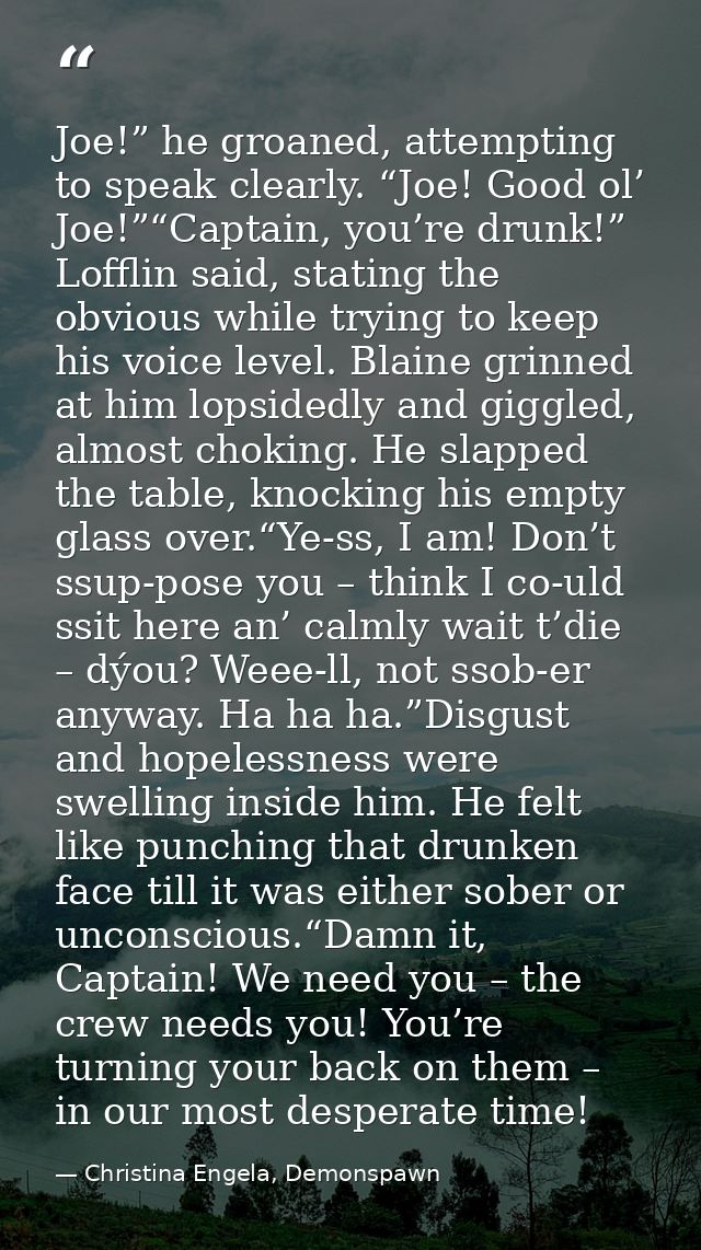 Joe!” he groaned, attempting to speak clearly. “Joe! Good ol’ Joe!”“Captain, you’re drunk!” Lofflin said, stating the ob — Christina Engela, Demonspawn