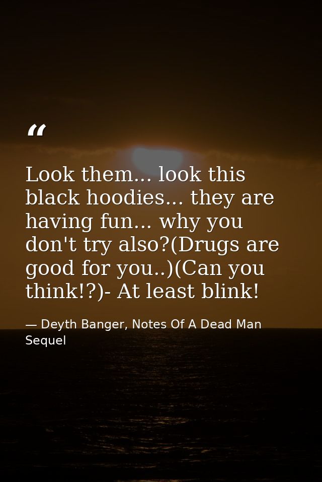 Look them... look this black hoodies... they are having fun... why you don't try also?(Drugs are good for you..)(Can you — Deyth Banger, Notes Of A Dead Man Sequel