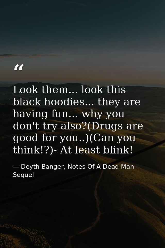 Look them... look this black hoodies... they are having fun... why you don't try also?(Drugs are good for you..)(Can you — Deyth Banger, Notes Of A Dead Man Sequel