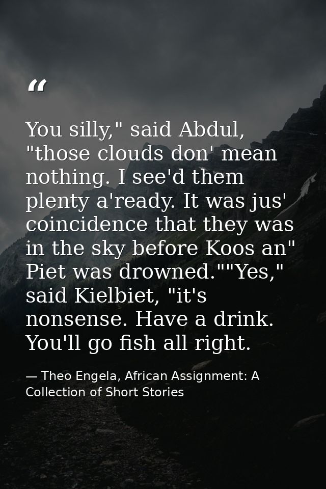 You silly," said Abdul, "those clouds don' mean nothing. I see'd them plenty a'ready. It was jus' coincidence that they  — Theo Engela, African Assignment: A Collection of Short Stories