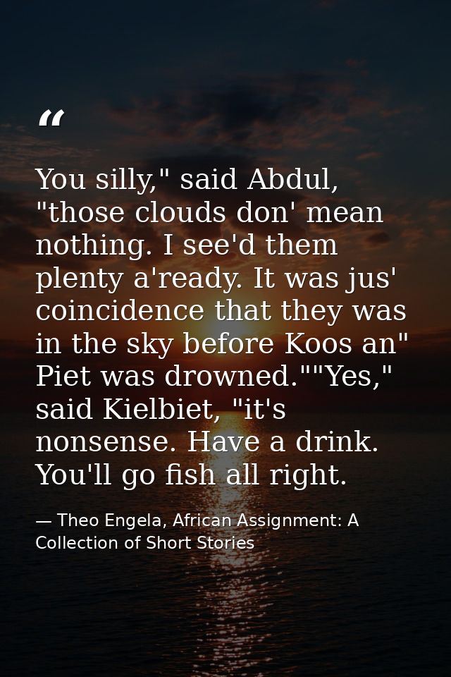 You silly," said Abdul, "those clouds don' mean nothing. I see'd them plenty a'ready. It was jus' coincidence that they  — Theo Engela, African Assignment: A Collection of Short Stories