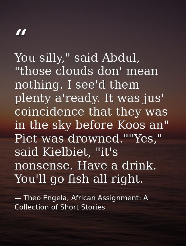 You silly," said Abdul, "those clouds don' mean nothing. I see'd them plenty a'ready. It was jus' coincidence that they  — Theo Engela, African Assignment: A Collection of Short Stories