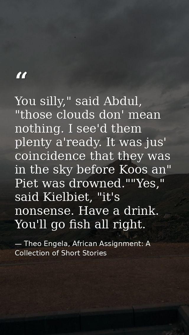 You silly," said Abdul, "those clouds don' mean nothing. I see'd them plenty a'ready. It was jus' coincidence that they  — Theo Engela, African Assignment: A Collection of Short Stories