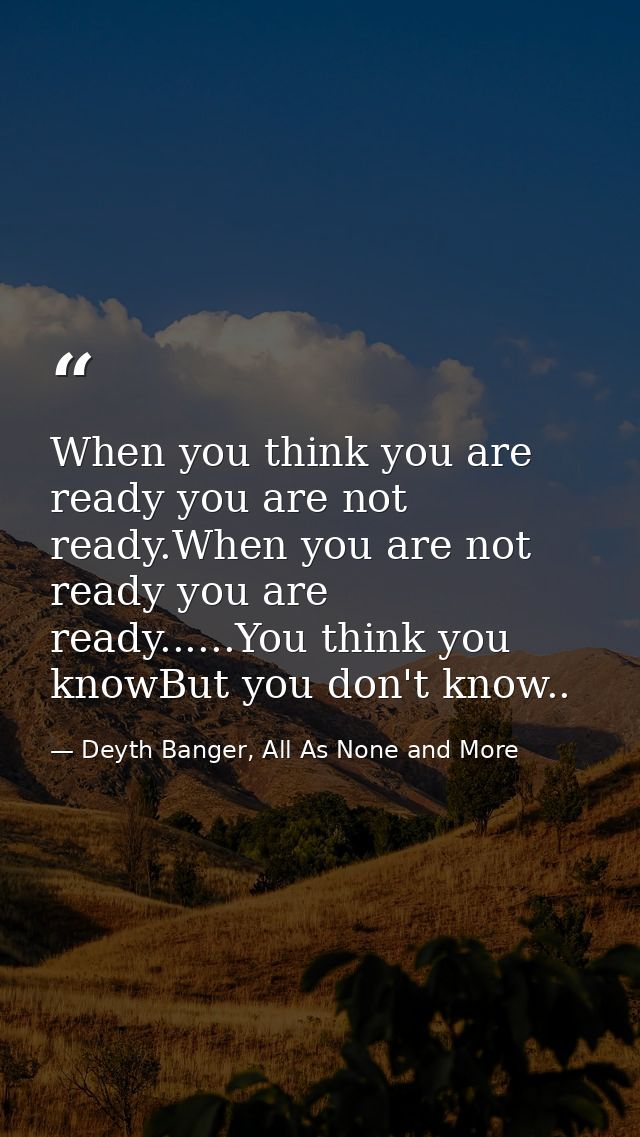 When you think you are ready you are not ready.When you are not ready you are ready......You think you knowBut you don't — Deyth Banger, All As None and More