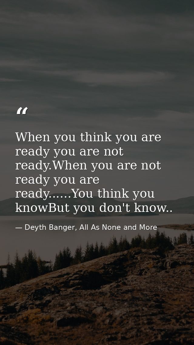 When you think you are ready you are not ready.When you are not ready you are ready......You think you knowBut you don't — Deyth Banger, All As None and More