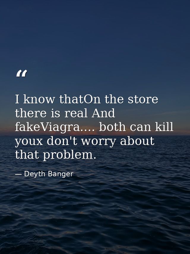 I know thatOn the store there is real And fakeViagra.... both can kill youx don't worry about that problem. — Deyth Banger