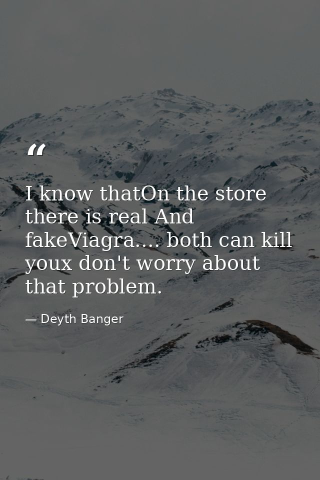 I know thatOn the store there is real And fakeViagra.... both can kill youx don't worry about that problem. — Deyth Banger