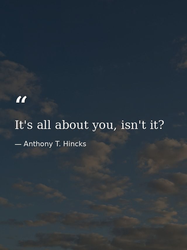 It's all about you, isn't it? — Anthony T. Hincks