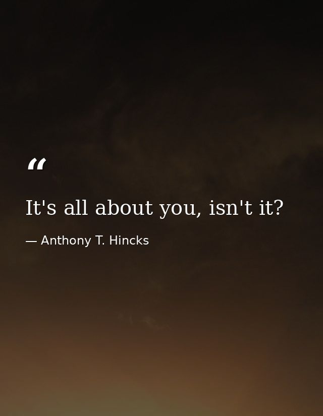 It's all about you, isn't it? — Anthony T. Hincks