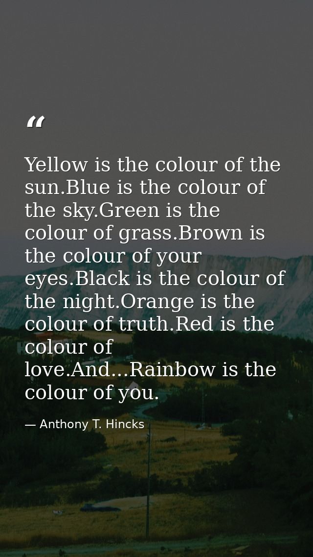 Yellow is the colour of the sun.Blue is the colour of the sky.Green is the colour of grass.Brown is the colour of your e — Anthony T. Hincks